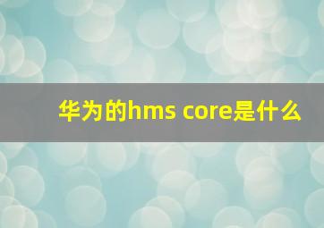 华为的hms core是什么